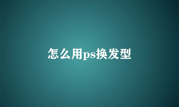 怎么用ps换发型