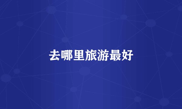 去哪里旅游最好