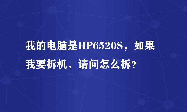 我的电脑是HP6520S，如果我要拆机，请问怎么拆？