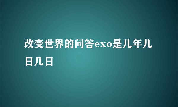 改变世界的问答exo是几年几日几日