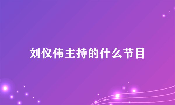 刘仪伟主持的什么节目