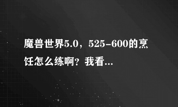 魔兽世界5.0，525-600的烹饪怎么练啊？我看见菜谱都是灰的，上哪去学新的菜谱啊？....