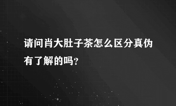 请问肖大肚子茶怎么区分真伪有了解的吗？