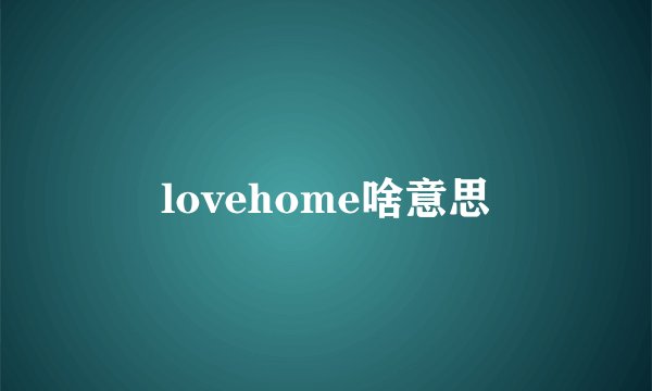lovehome啥意思
