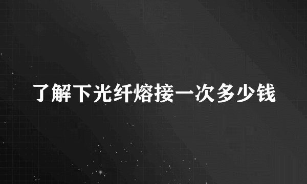 了解下光纤熔接一次多少钱