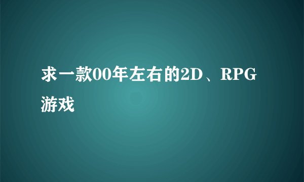 求一款00年左右的2D、RPG游戏