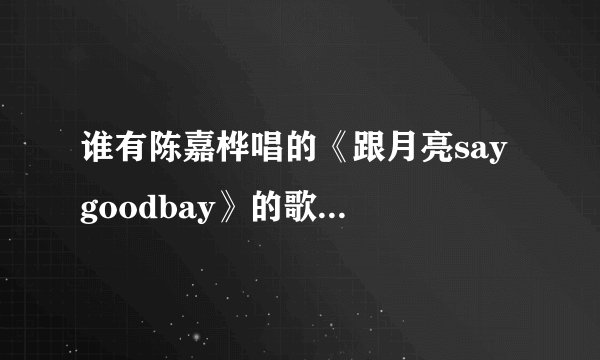 谁有陈嘉桦唱的《跟月亮say goodbay》的歌词呀？急求！不要连接，光要歌词！急求！