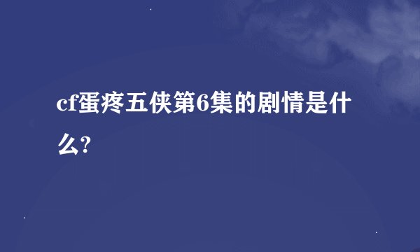 cf蛋疼五侠第6集的剧情是什么?