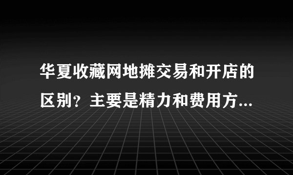 华夏收藏网地摊交易和开店的区别？主要是精力和费用方面怎么比较！
