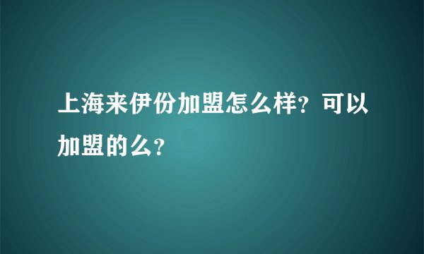上海来伊份加盟怎么样？可以加盟的么？