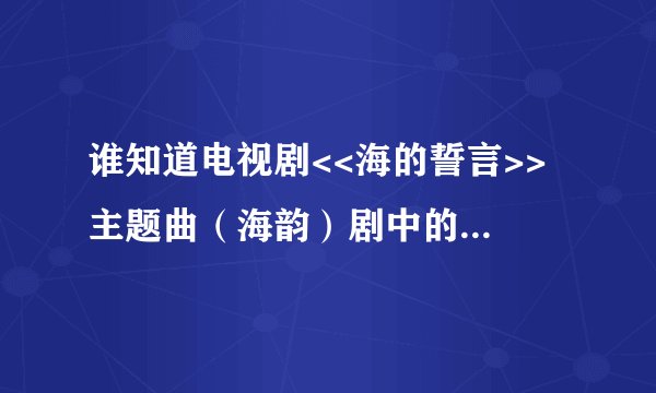 谁知道电视剧<<海的誓言>> 主题曲（海韵）剧中的翻唱版本是谁唱的?