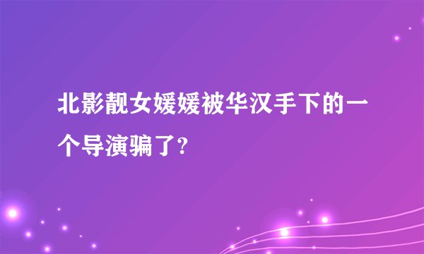 北影靓女媛媛被华汉手下的一个导演骗了?