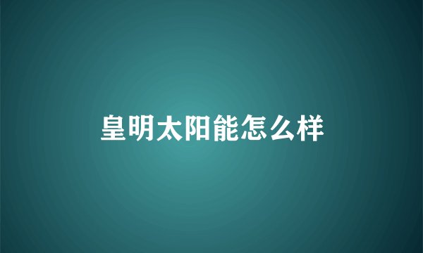 皇明太阳能怎么样