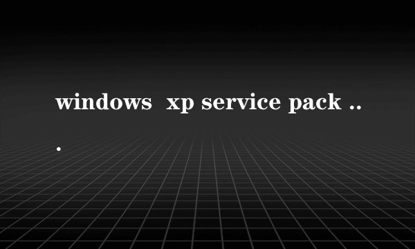 windows  xp service pack 3是什么东西啊？