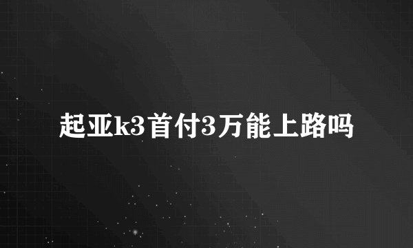 起亚k3首付3万能上路吗