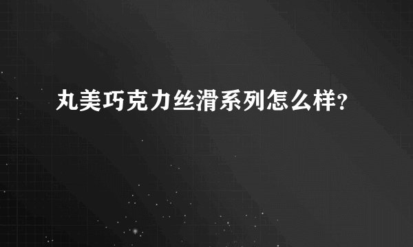 丸美巧克力丝滑系列怎么样？