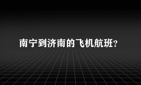 南宁到济南的飞机航班？
