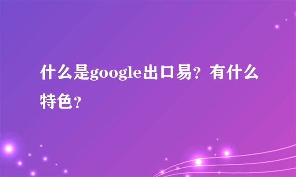 什么是google出口易？有什么特色？
