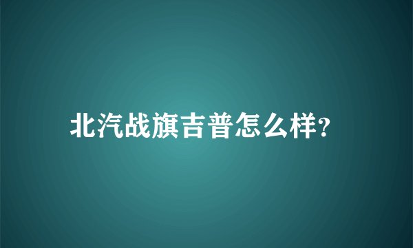 北汽战旗吉普怎么样？