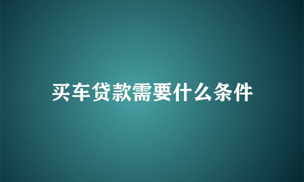 买车贷款需要什么条件