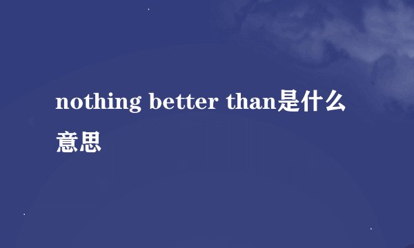 nothing better than是什么意思