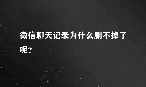微信聊天记录为什么删不掉了呢？