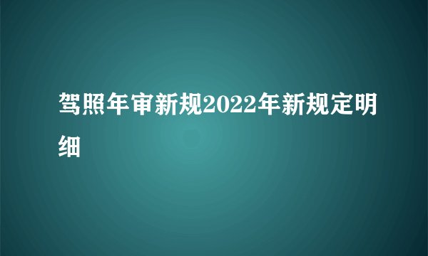 驾照年审新规2022年新规定明细