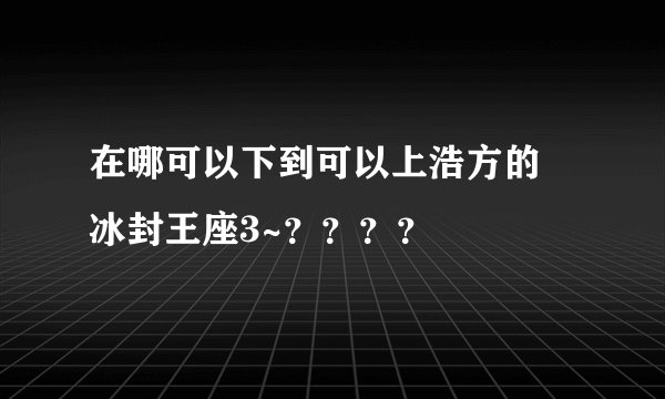 在哪可以下到可以上浩方的 冰封王座3~？？？？