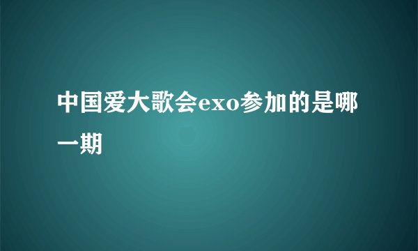 中国爱大歌会exo参加的是哪一期
