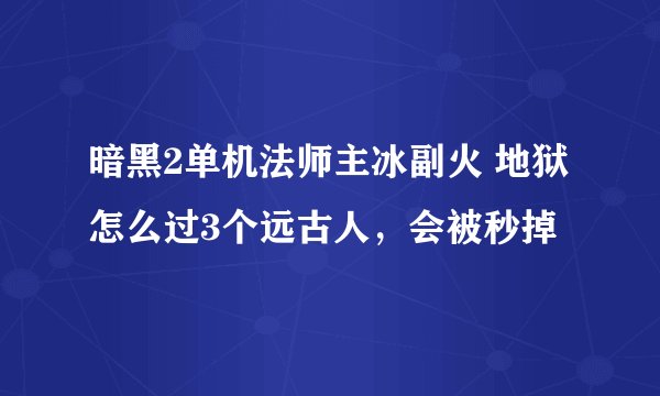 暗黑2单机法师主冰副火 地狱怎么过3个远古人，会被秒掉