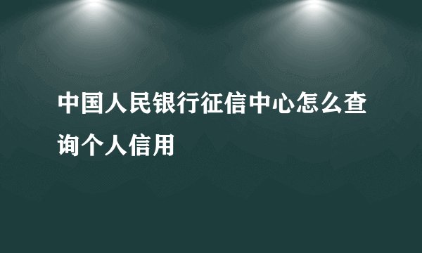 中国人民银行征信中心怎么查询个人信用