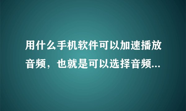 用什么手机软件可以加速播放音频，也就是可以选择音频播放的速度？