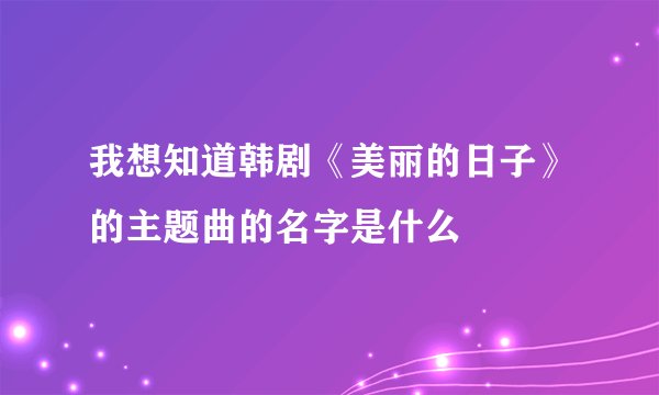 我想知道韩剧《美丽的日子》的主题曲的名字是什么