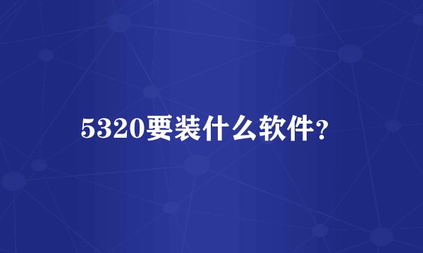 5320要装什么软件？