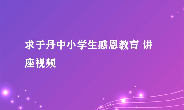 求于丹中小学生感恩教育 讲座视频