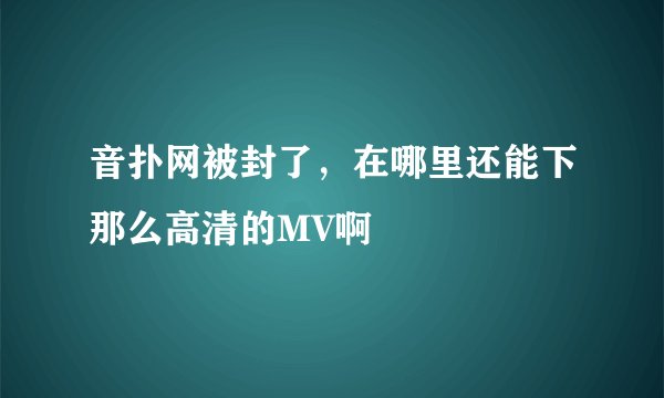 音扑网被封了，在哪里还能下那么高清的MV啊