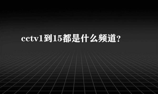 cctv1到15都是什么频道？