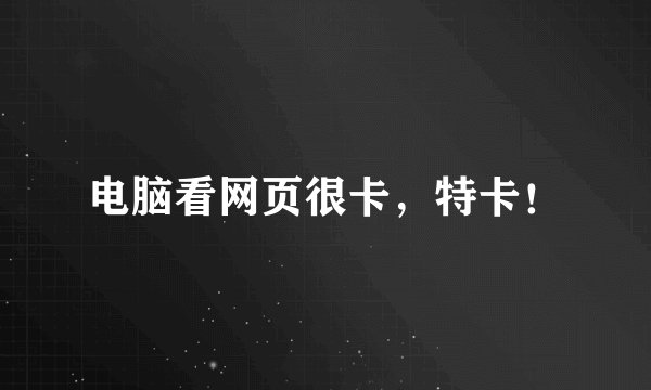 电脑看网页很卡，特卡！