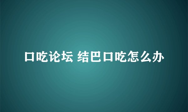 口吃论坛 结巴口吃怎么办
