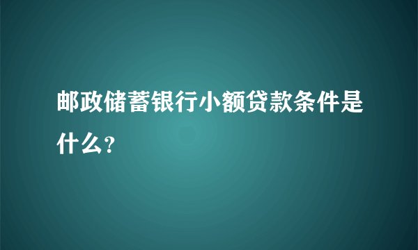 邮政储蓄银行小额贷款条件是什么？