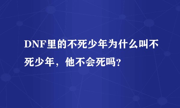 DNF里的不死少年为什么叫不死少年，他不会死吗？