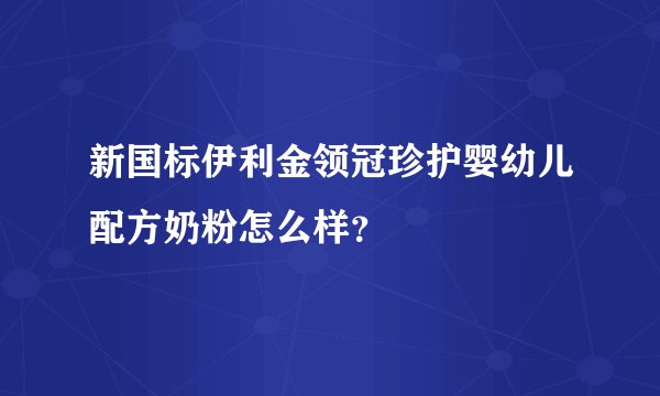 新国标伊利金领冠珍护婴幼儿配方奶粉怎么样？