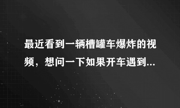 最近看到一辆槽罐车爆炸的视频，想问一下如果开车遇到前方车辆爆炸,是呆在车里安全还是跑出来安全?