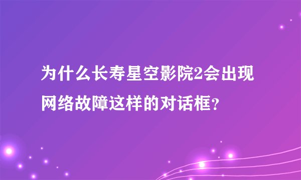 为什么长寿星空影院2会出现网络故障这样的对话框？