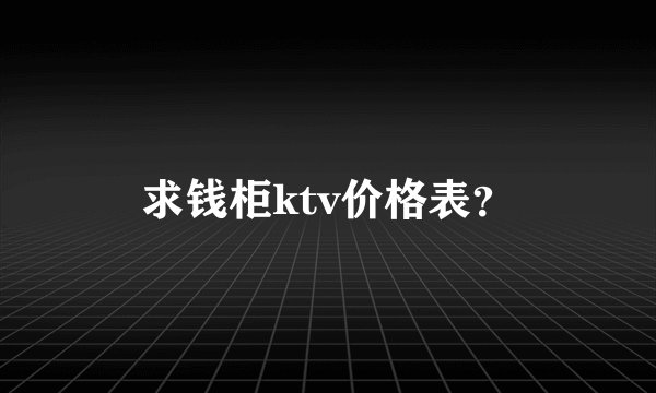 求钱柜ktv价格表？