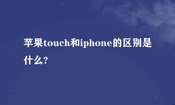 苹果touch和iphone的区别是什么?