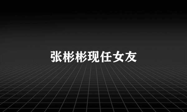 张彬彬现任女友