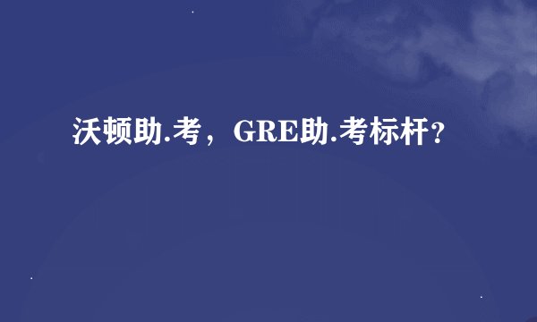 沃顿助.考，GRE助.考标杆？