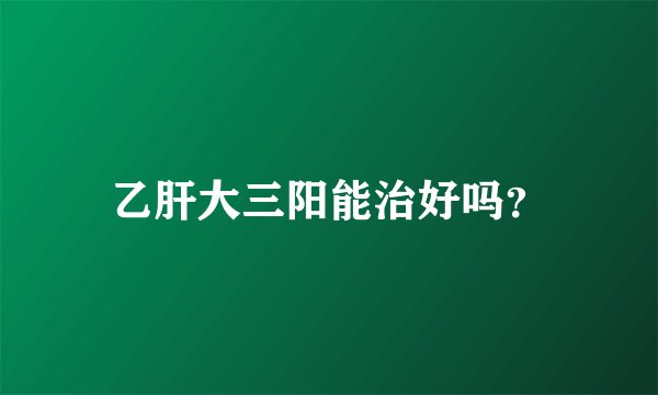 乙肝大三阳能治好吗？