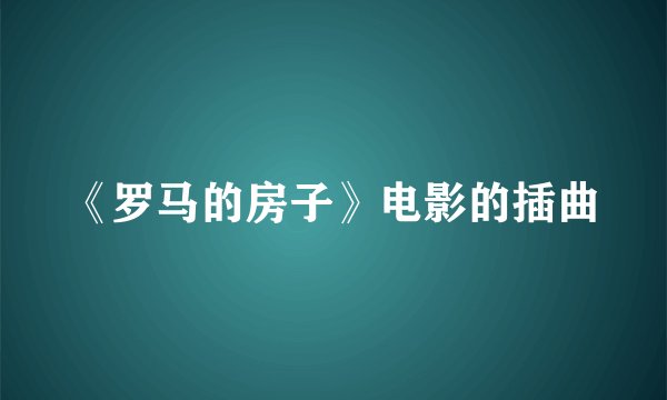 《罗马的房子》电影的插曲